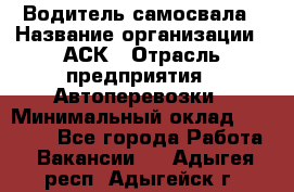 Водитель самосвала › Название организации ­ АСК › Отрасль предприятия ­ Автоперевозки › Минимальный оклад ­ 60 000 - Все города Работа » Вакансии   . Адыгея респ.,Адыгейск г.